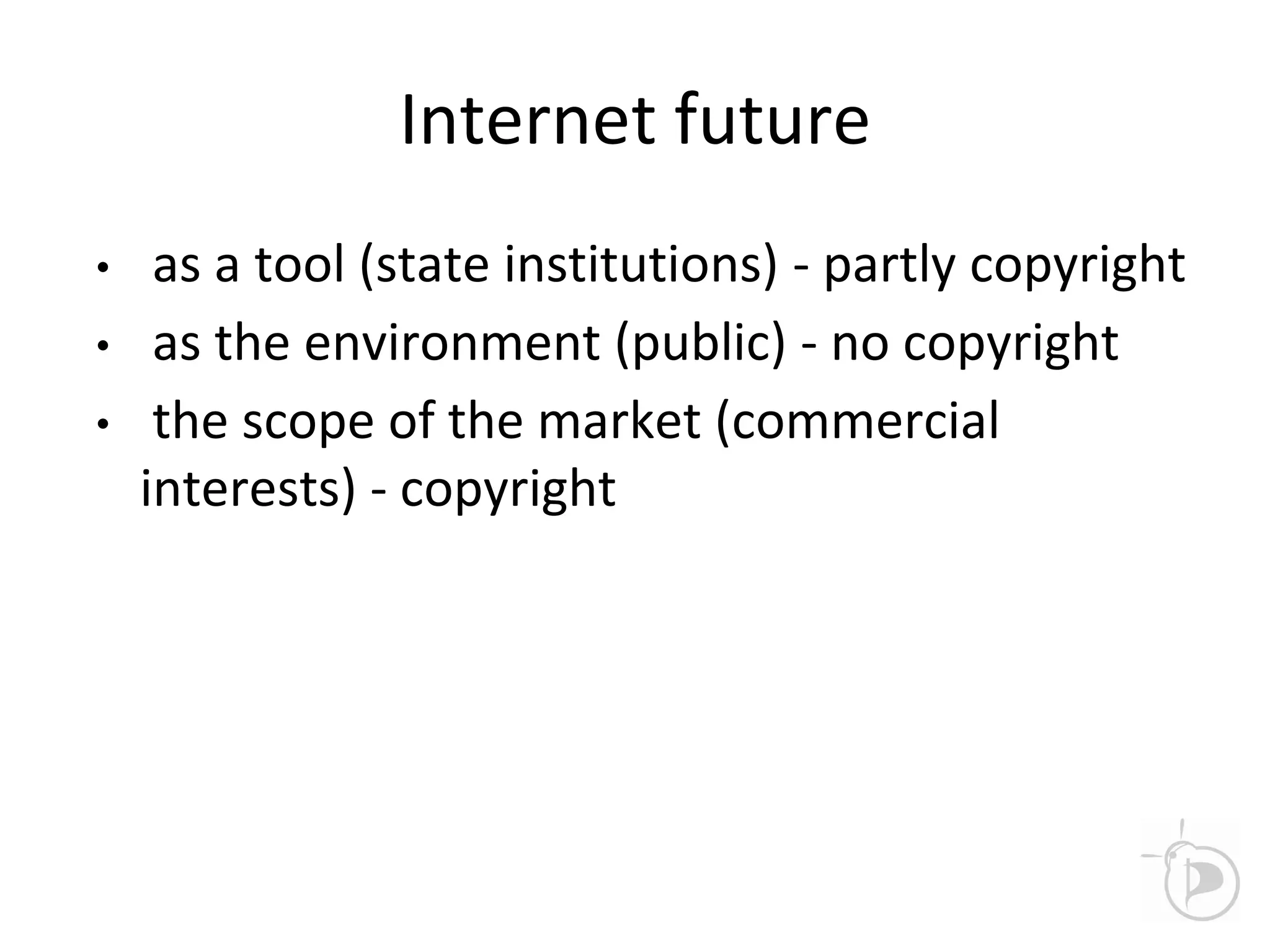 Internet future
• as a tool (state institutions) - partly copyright
• as the environment (public) - no copyright
• the scope of the market (commercial
interests) - copyright
 