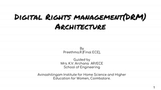 Digital Rights management(DRM)
Architecture
By
Preethma.R (Final ECE),
Guided by
Mrs. K.V. Archana AP/ECE
School of Engineering
Avinashilingam Institute for Home Science and Higher
Education for Women, Coimbatore.
1
 