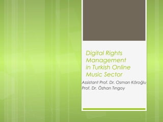 Digital Rights
Management
in Turkish Online
Music Sector
Assistant Prof. Dr. Osman Köroğlu
Prof. Dr. Özhan Tıngoy
 