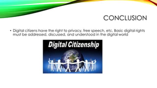 CONCLUSION
• Digital citizens have the right to privacy, free speech, etc. Basic digital rights
must be addressed, discussed, and understood in the digital world
 