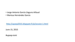 • Jorge Antonio García Llaguno Aillaud
• Marissa Hernández García
http://upaep2015.blogspot.fr/p/session-1.html
June 15, 2015
#upaep-iemi
 