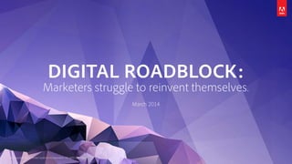 © Copyright 2014 Adobe Systems Incorporated. All rights reserved.
DIGITAL ROADBLOCK:
Marketers struggle to reinvent themselves.
March 2014
 