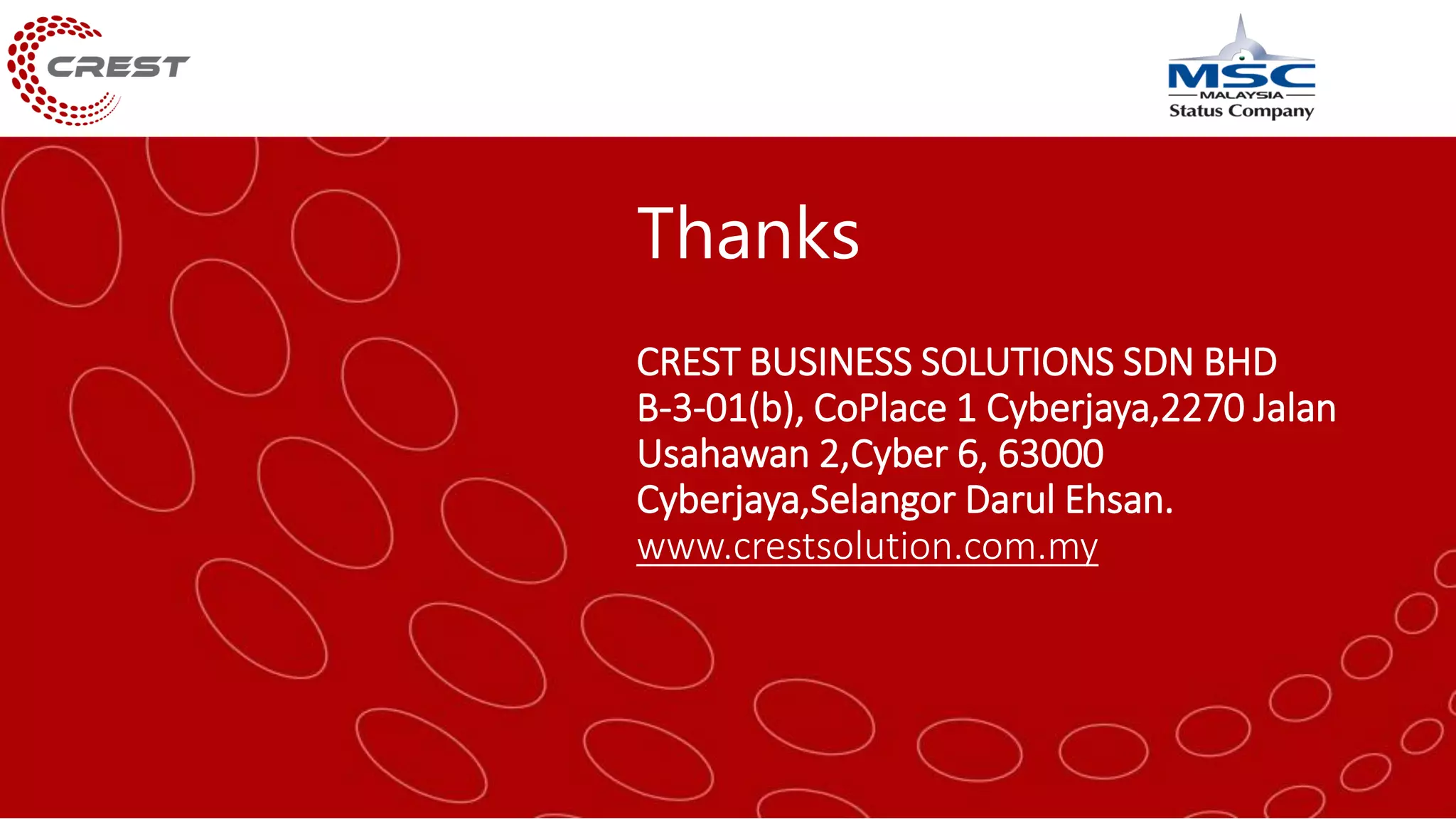 Thanks
CREST BUSINESS SOLUTIONS SDN BHD
B-3-01(b), CoPlace 1 Cyberjaya,2270 Jalan
Usahawan 2,Cyber 6, 63000
Cyberjaya,Selangor Darul Ehsan.
www.crestsolution.com.my
 