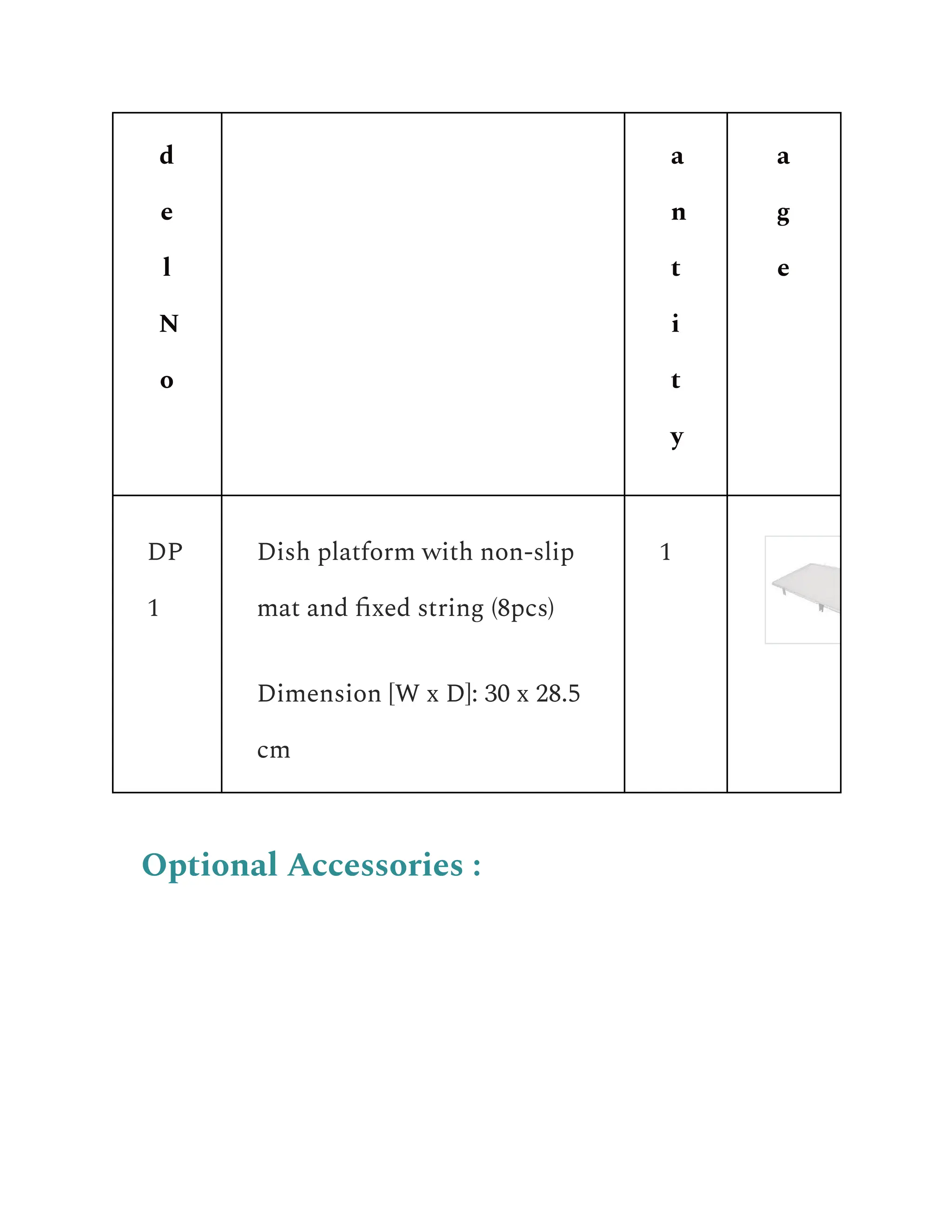 d
e
l
N
o
a
n
t
i
t
y
a
g
e
DP
1
Dish platform with non-slip
mat and fixed string (8pcs)
Dimension [W x D]: 30 x 28.5
cm
1
Optional Accessories :
 