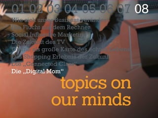 01 02 03 04 05 06 07  08 Wie sich unser Business verändert Die Flucht aus dem Rechner Social Influence Marketing Die Zukunft des TV Online als große Karte des echten Lebens Das Shopping Erlebnis der Zukunft Die „Connected Class“ Die „Digital Mom“ 