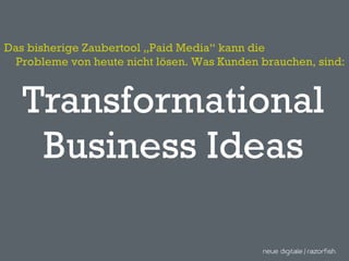 Transformational Business Ideas Das bisherige Zaubertool „Paid Media“ kann die Probleme von heute nicht lösen. Was Kunden brauchen, sind: 