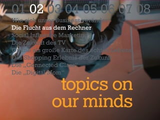 01  02  03 04 05 06 07 08 Wie sich unser Business verändert Die Flucht aus dem Rechner Social Influence Marketing Die Zukunft des TV Online als große Karte des echten Lebens Das Shopping Erlebnis der Zukunft Die „Connected Class“ Die „Digital Mom“ 