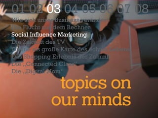01 02  03  04 05 06 07 08 Wie sich unser Business verändert Die Flucht aus dem Rechner Social Influence Marketing Die Zukunft des TV Online als große Karte des echten Lebens Das Shopping Erlebnis der Zukunft Die „Connected Class“ Die „Digital Mom“ 