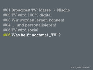 #01 Broadcast TV: Masse    Nische #02 TV wird 100% digital #03 Wir werden lernen können! #04 … und personalisieren! #05 TV wird sozial #06  Was heißt nochmal „TV“? 
