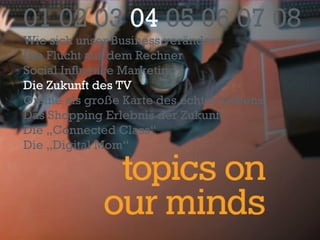 01 02 03  04  05 06 07 08 Wie sich unser Business verändert Die Flucht aus dem Rechner Social Influence Marketing Die Zukunft des TV Online als große Karte des echten Lebens Das Shopping Erlebnis der Zukunft Die „Connected Class“ Die „Digital Mom“ 