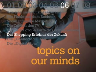 01 02 03 04 05  06  07 08 Wie sich unser Business verändert Die Flucht aus dem Rechner Social Influence Marketing Die Zukunft des TV Online als große Karte des echten Lebens Das Shopping Erlebnis der Zukunft Die „Connected Class“ Die „Digital Mom“ 