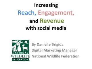 Increasing Reach,Engagement, and Revenue with social media By Danielle Brigida Digital Marketing Manager National Wildlife Federation 