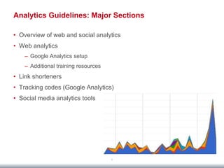 Analytics Guidelines: Major Sections

• Overview of web and social analytics
• Web analytics
    – Google Analytics setup
    – Additional training resources
• Link shorteners
• Tracking codes (Google Analytics)
• Social media analytics tools




                                      8
 