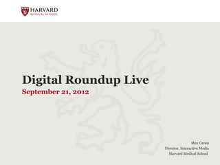 Digital Roundup Live
September 21, 2012




                                        Max Green
                       Director, Interactive Media
                         Harvard Medical School
 