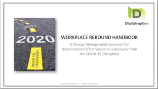 WORKPLACE REBOUND HANDBOOK
A Change Management Approach for
Organizational Effectiveness in a Recovery from
the COVID-19 Disruption
Property of Digitalruption Inc. – All Rights Reserved 2020
 