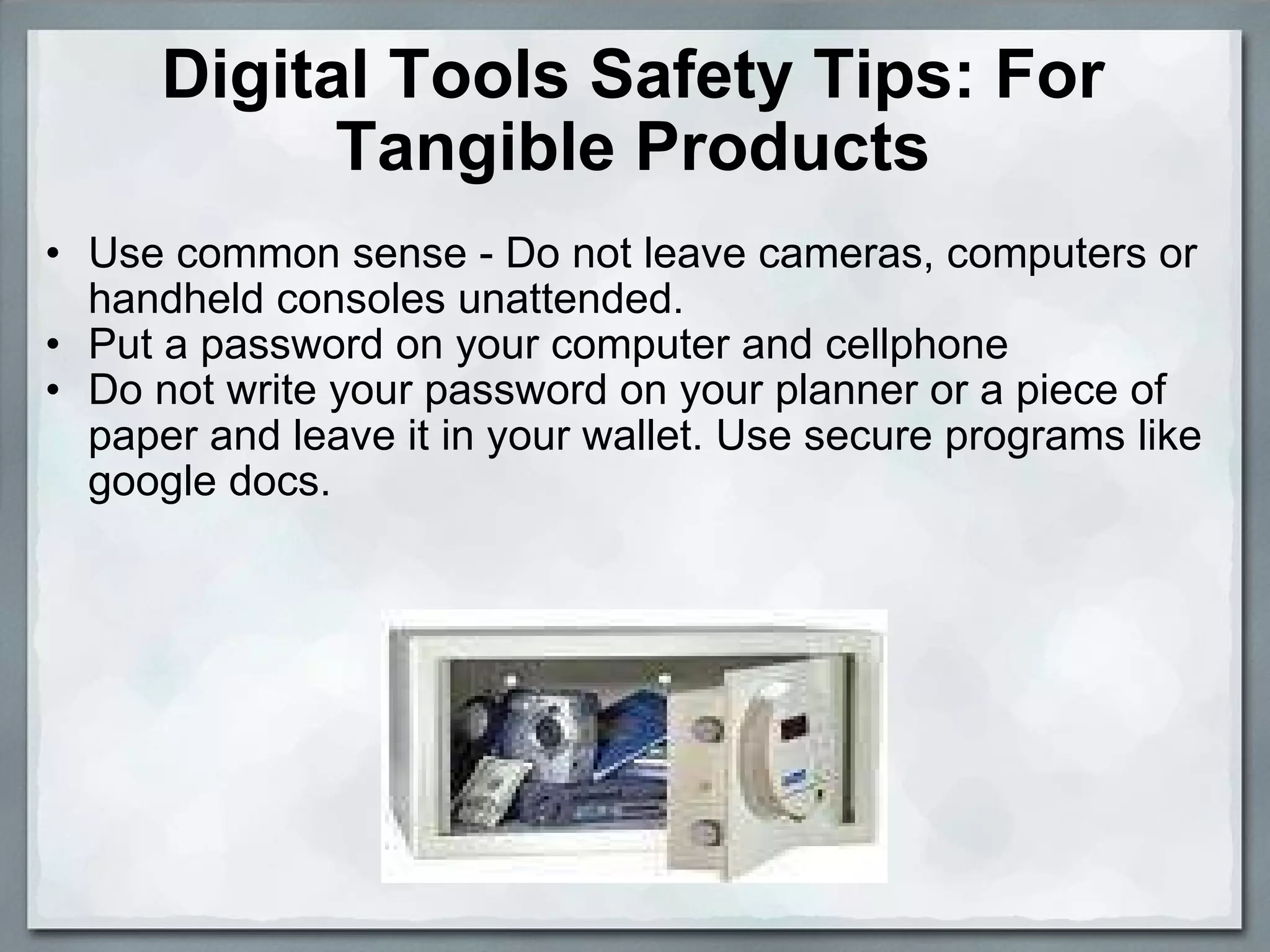 Digital Tools Safety Tips: For Tangible Products Use common sense - Do not leave cameras, computers or handheld consoles unattended. Put a password on your computer and cellphone Do not write your password on your planner or a piece of paper and leave it in your wallet. Use secure programs like google docs. 