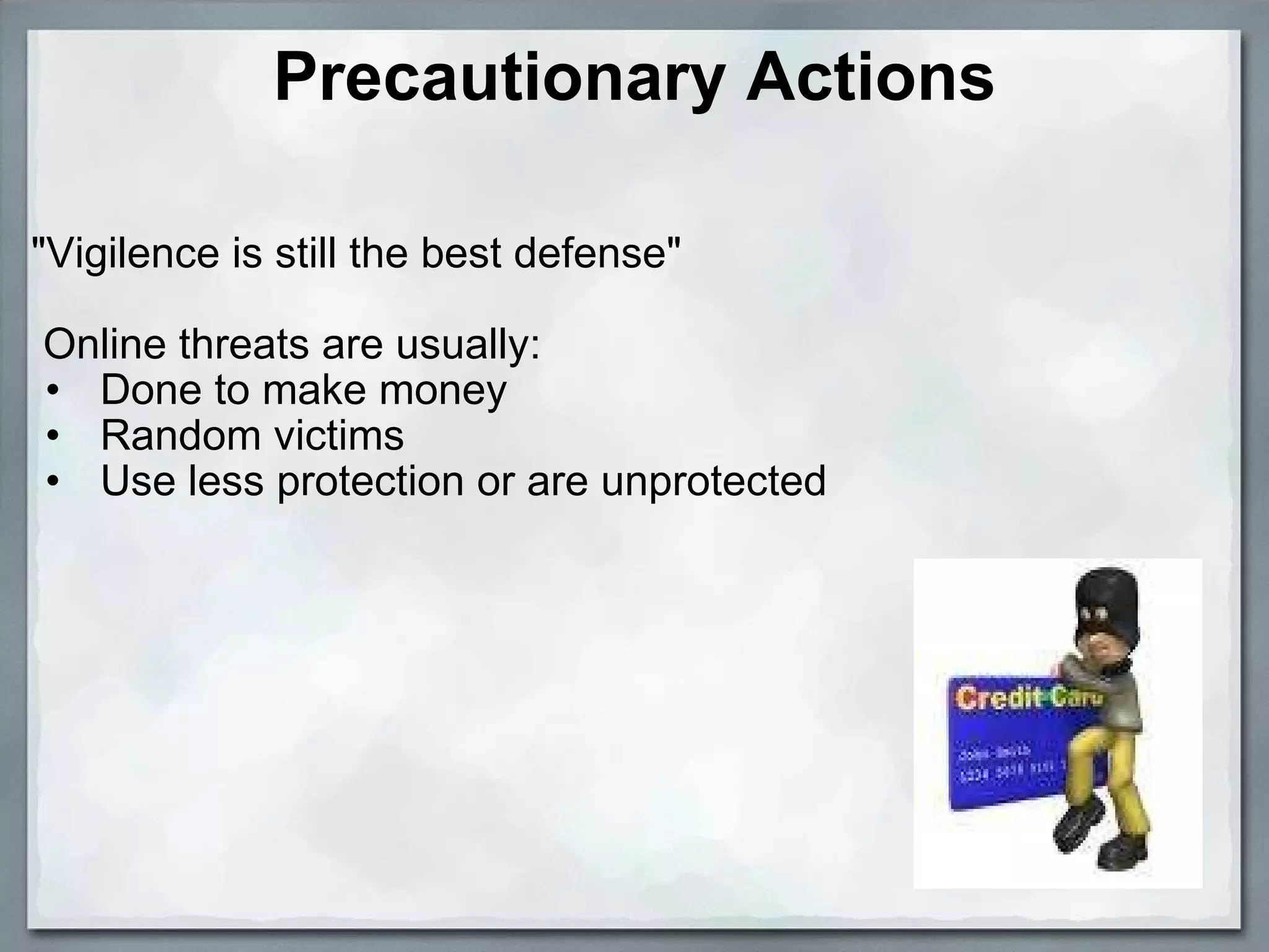 Precautionary Actions &quot;Vigilence is still the best defense&quot;     Online threats are usually:   Done to make money   Random victims   Use less protection or are unprotected 