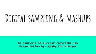 Digital sampling & mashups
An analysis of current copyright law
Presentation by: Gabby Christensen
 
