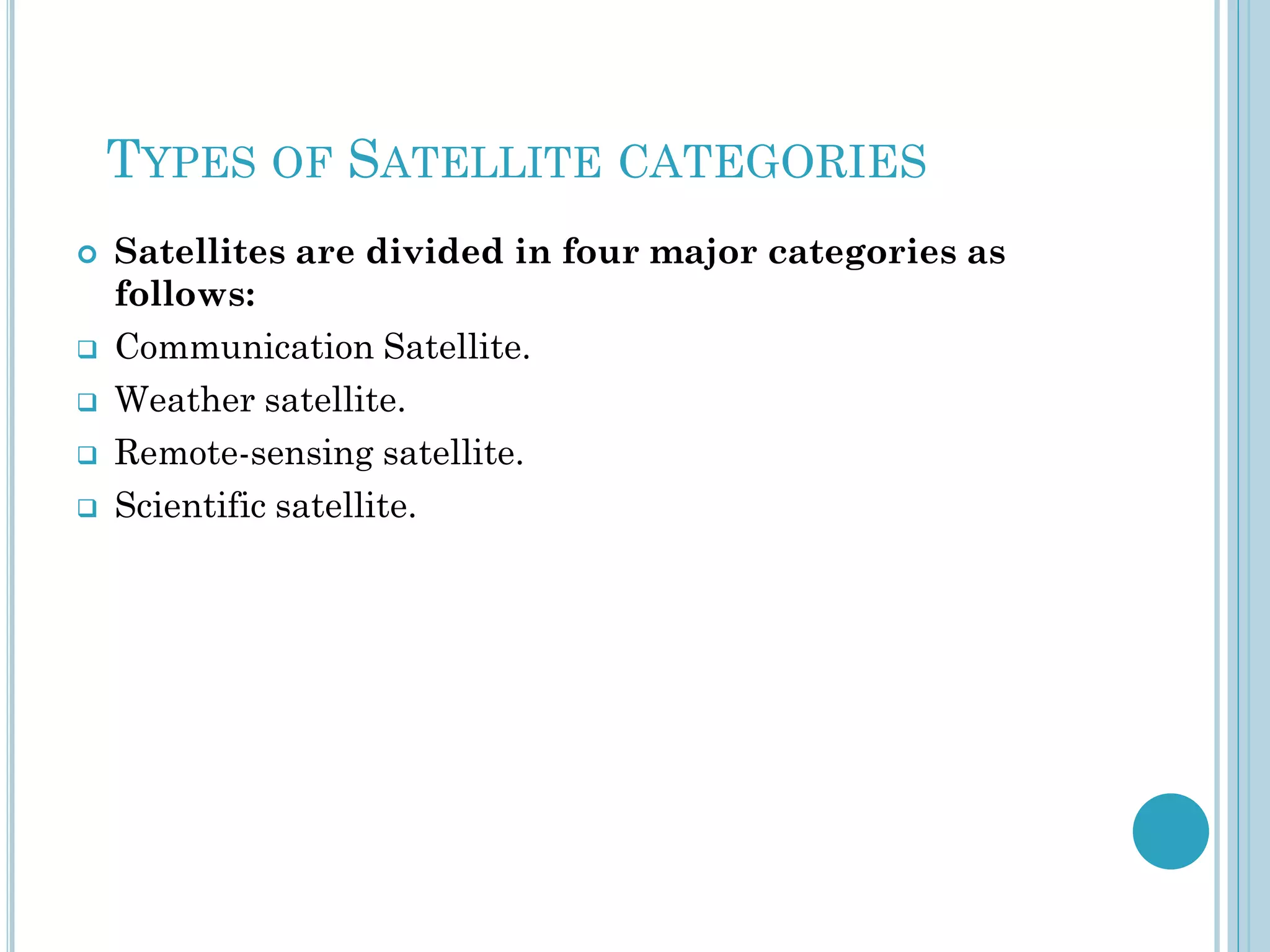 TYPES OF SATELLITE CATEGORIES







Satellites are divided in four major categories as
follows:
Communication Satellite.
Weather satellite.
Remote-sensing satellite.
Scientific satellite.

 