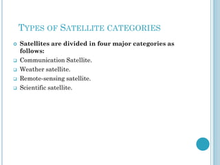 TYPES OF SATELLITE CATEGORIES







Satellites are divided in four major categories as
follows:
Communication Satellite.
Weather satellite.
Remote-sensing satellite.
Scientific satellite.

 