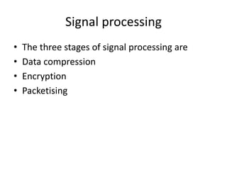 Signal processing
• The three stages of signal processing are
• Data compression
• Encryption
• Packetising