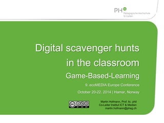 Digital scavenger hunts 
in the classroom 
Game-Based-Learning 
9. ecoMEDIA Europe Conference 
October 20-22. 2014 | Hamar, Norway 
Martin Hofmann, Prof. lic. phil 
Co-Leiter Institut ICT & Medien 
martin.hofmann@phsg.ch 
 