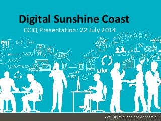 Digital Sunshine Coast 
CCIQ Presentation: 22 July 2014 
 