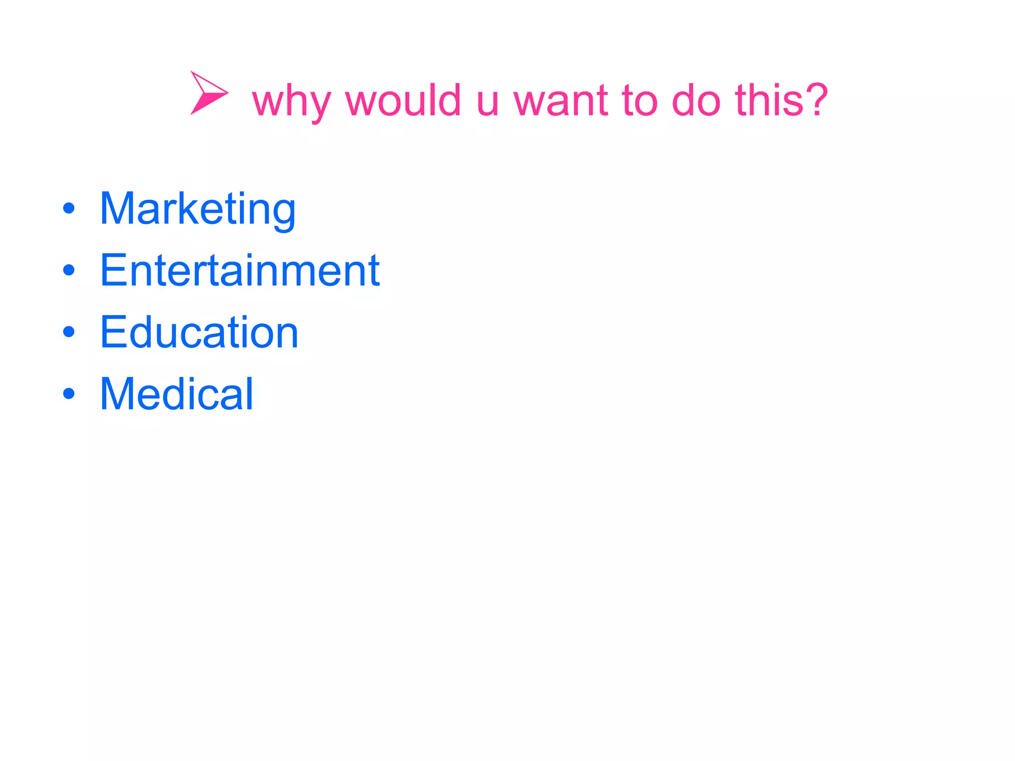 why would u want to do this? Marketing Entertainment Education Medical 