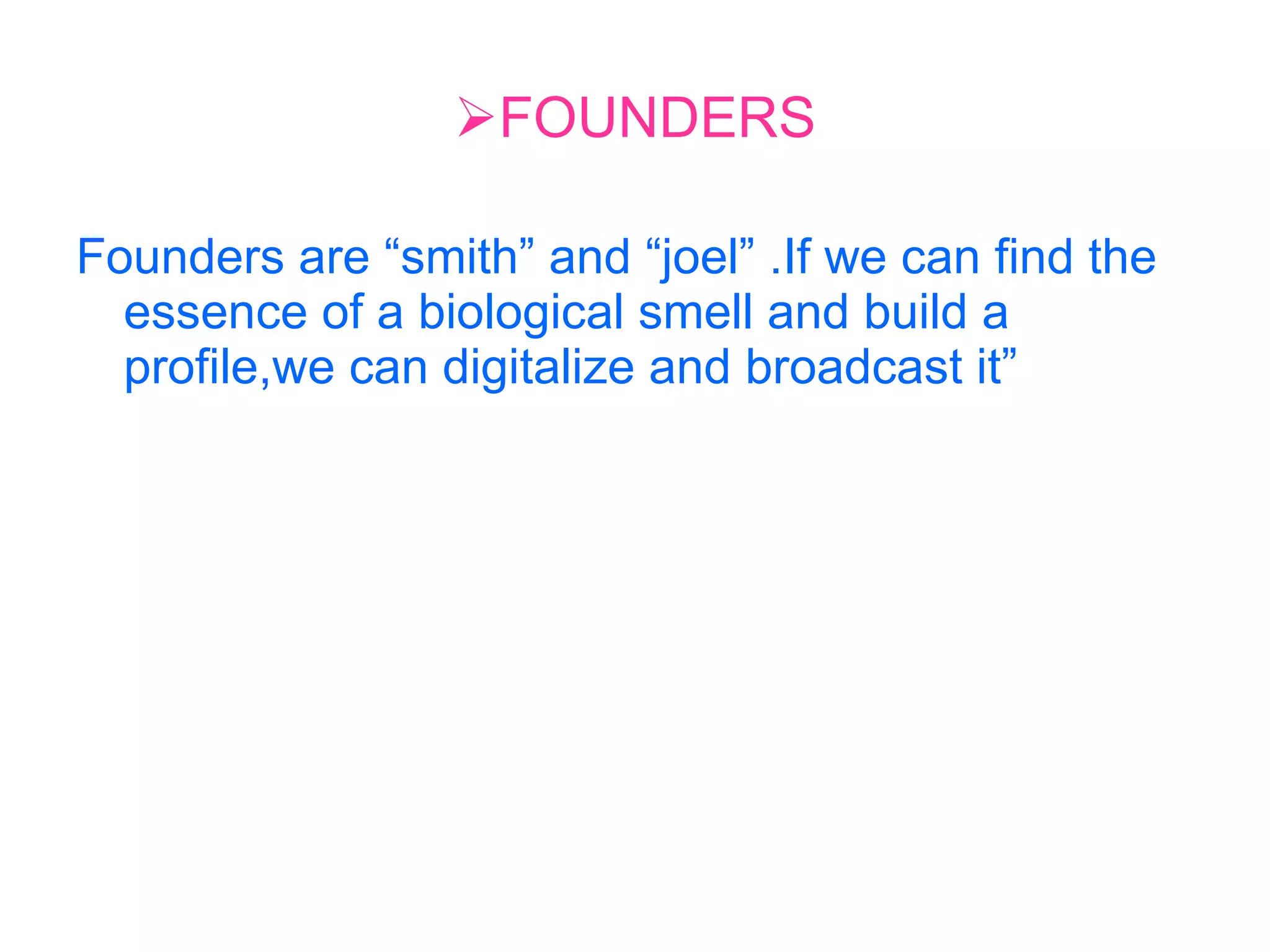 FOUNDERS Founders are “smith” and “joel” .If we can find the essence of a biological smell and build a profile,we can digitalize and broadcast it” 
