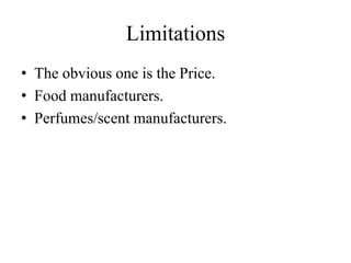 Limitations 
• The obvious one is the Price. 
• Food manufacturers. 
• Perfumes/scent manufacturers. 
 