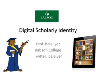 Digital Scholarly Identity 
Prof. Bala Iyer 
Babson College 
Twitter: balaiyer 
1 
 