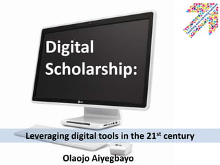 Digital
     Scholarship:


Leveraging digital tools in the 21st century

         Olaojo Aiyegbayo
 