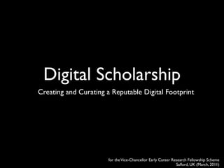 Digital Scholarship
Creating and Curating a Reputable Digital Footprint




                       for the Vice-Chancellor Early Career Research Fellowship Scheme
                                                              Salford, UK (March, 2011)
 