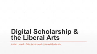 Digital Scholarship &
the Liberal Arts
Jordan Howell • @JordanmHowell • jmhowell@udel.edu
 