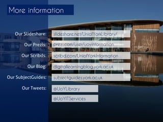More information 
Our Slideshare: 
Our Prezis: 
Our Scribds: 
Our Blog: 
Our SubjectGuides: 
Our Tweets: 
scribd.com/UniofYorkInformation 
digitallearningblog.york.ac.uk 
subjectguides.york.ac.uk 
prezi.com/user/uoyinformation 
slideshare.net/UniofYorkLibrary/ 
@UoYLibrary 
@UoYITServices  