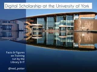 Digital Scholarship at the University of York 
Facts & Figures on Training 
run by the 
Library & IT 
@ned_potter  