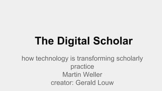 The Digital Scholar
how technology is transforming scholarly
practice
Martin Weller
creator: Gerald Louw

 