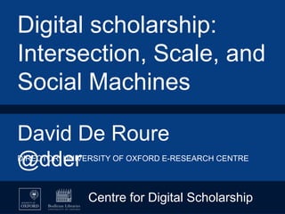 David De Roure
 @dder


Digital scholarship:
Intersection, Scale, and
Social Machines
DIRECTOR, UNIVERSITY OF OXFORD E-RESEARCH CENTRE
Centre for Digital Scholarship
 