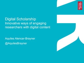 Digital Scholarship
Innovative ways of engaging
researchers with digital content
Aquiles Alencar-Brayner
@AquilesBrayner
 