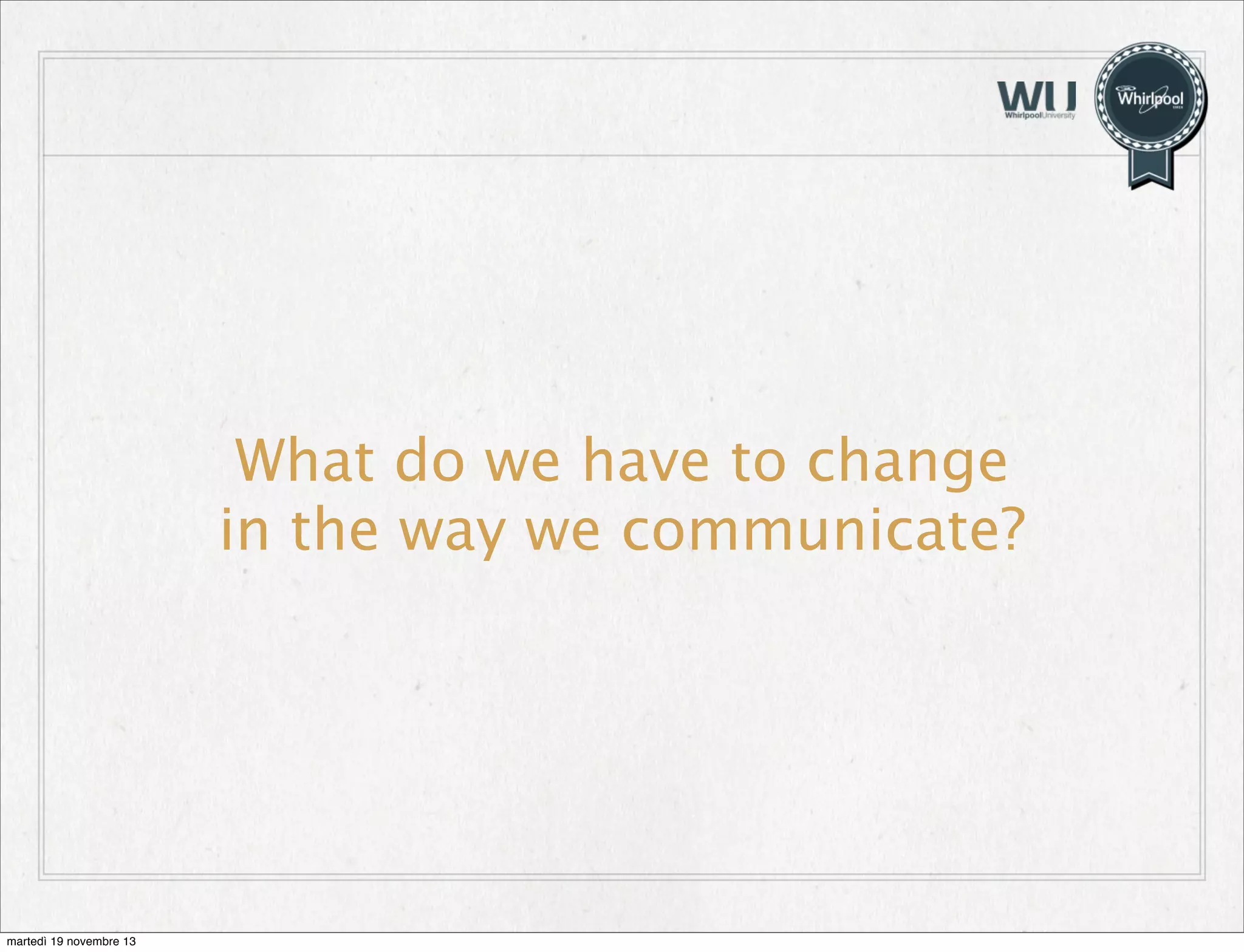 What do we have to change
in the way we communicate?

martedì 19 novembre 13

 