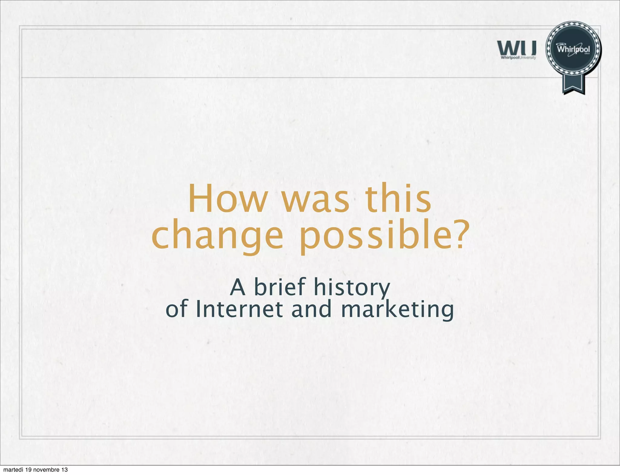 How was this
change possible?
A brief history
of Internet and marketing

martedì 19 novembre 13

 