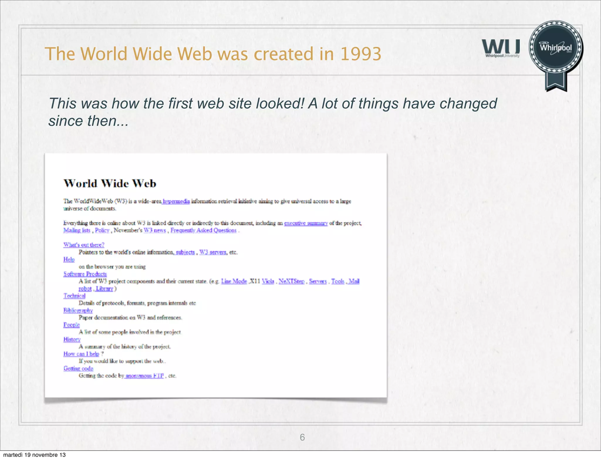 The World Wide Web was created in 1993
This was how the first web site looked! A lot of things have changed
since then...

6
martedì 19 novembre 13

 