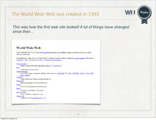 The World Wide Web was created in 1993
This was how the first web site looked! A lot of things have changed
since then...

6
martedì 19 novembre 13

 