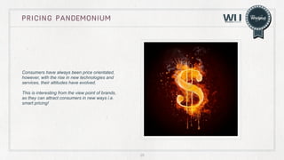 pricing pandemonium

Consumers have always been price orientated,
however, with the rise in new technologies and
services, their attitudes have evolved.
This is interesting from the view point of brands,
as they can attract consumers in new ways i.e.
smart pricing!

25

 