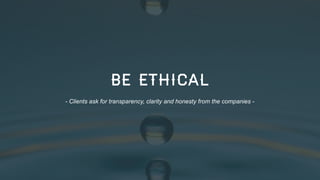 BE ETHICAL
- Clients ask for transparency, clarity and honesty from the companies -

32

 