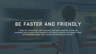 BE FASTER AND FRIENDLY
- Today we communicate with consumers and fans in real time, in turn they
constantly have questions and requests to the brand or celebrity, and expect a clear
and immediate answer, with a simple and friendly tone of voice! -

35

 