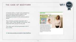 THE CASE OF bodyform

In October 2012, a "male" user published an
ironic post about sanitary towels on the
Bodyform website that made fun of
stereotypical women in the communications
sector.
The company promptly responded with a
video, using a fake Manger of the group, who
responded with sarcasm to the post.
The video went viral and generated a lot of
buzz online.

http://www.youtube.com/watch?v=Bpy75q2DDow

36

 