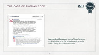 THE CASE OF thomas cook

lowcostholidays.com a small travel agency,
took advantage of the situation with a really
ironic, funny and fresh response.

38

 