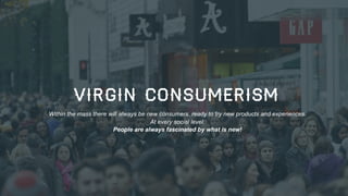 VIRGIN CONSUMERISM
Within the mass there will always be new consumers, ready to try new products and experiences.
At every social level.
People are always fascinated by what is new!

59

 