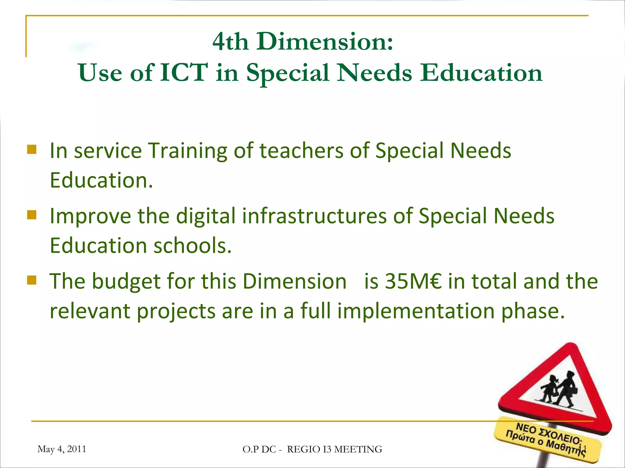 4th Dimension:   Use of ICT in Special Needs Education In service Training of teachers of Special Needs Education. Improve the digital infrastructures of Special Needs Education schools . The budget for this Dimension  is 35M€ in total and the relevant projects are in a full implementation phase. May 4, 2011 O.P DC -  REGIO I3 MEETING 
